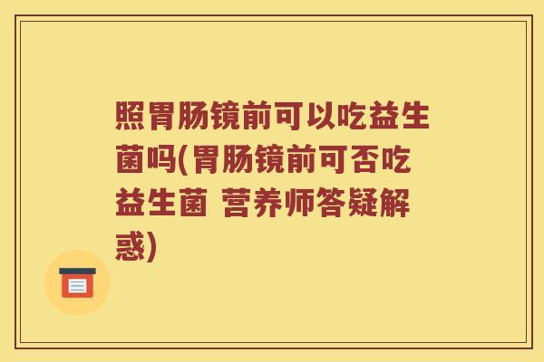 照胃肠镜前可以吃益生菌吗(胃肠镜前可否吃益生菌 营养师答疑解惑)