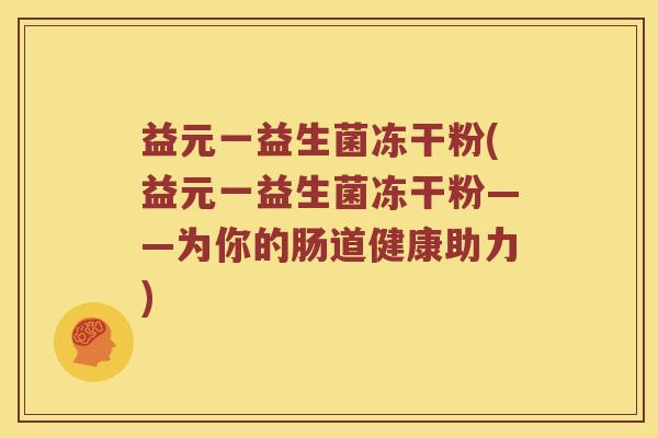 益元一益生菌冻干粉(益元一益生菌冻干粉——为你的肠道健康助力)
