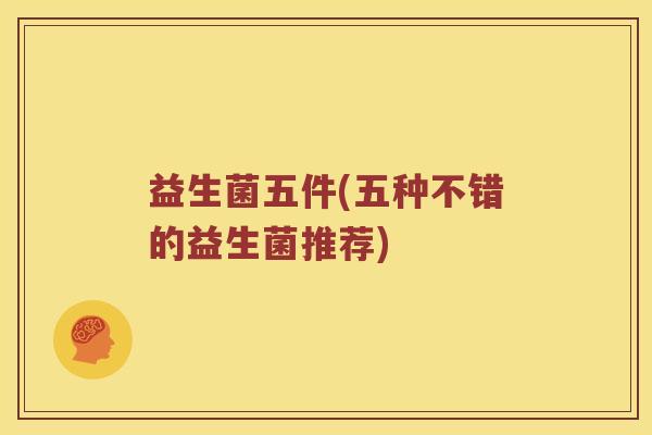 益生菌五件(五种不错的益生菌推荐)