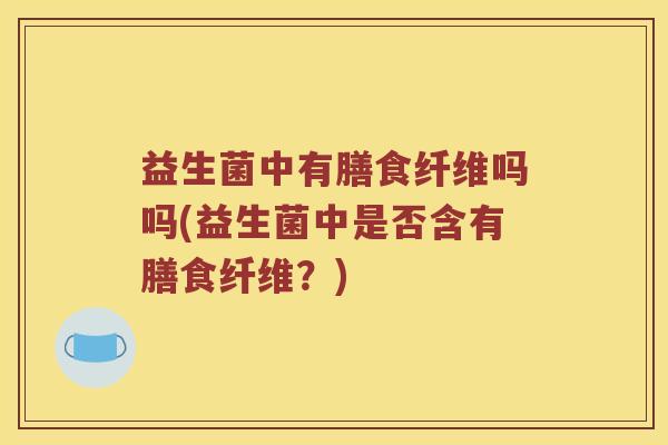 益生菌中有膳食纤维吗吗(益生菌中是否含有膳食纤维？)
