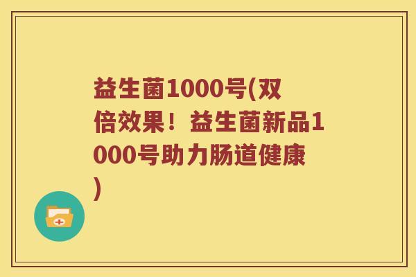 益生菌1000号(双倍效果！益生菌新品1000号助力肠道健康)