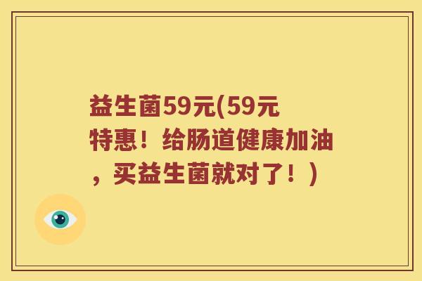 益生菌59元(59元特惠！给肠道健康加油，买益生菌就对了！)