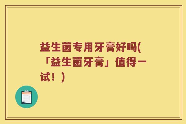 益生菌专用牙膏好吗(「益生菌牙膏」值得一试！)