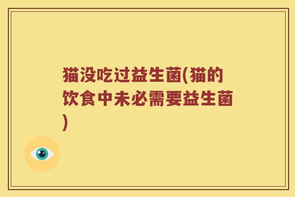猫没吃过益生菌(猫的饮食中未必需要益生菌)
