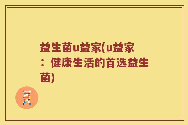 益生菌u益家(u益家：健康生活的首选益生菌)