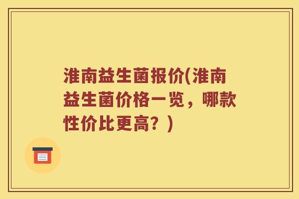 淮南益生菌报价(淮南益生菌价格一览，哪款性价比更高？)