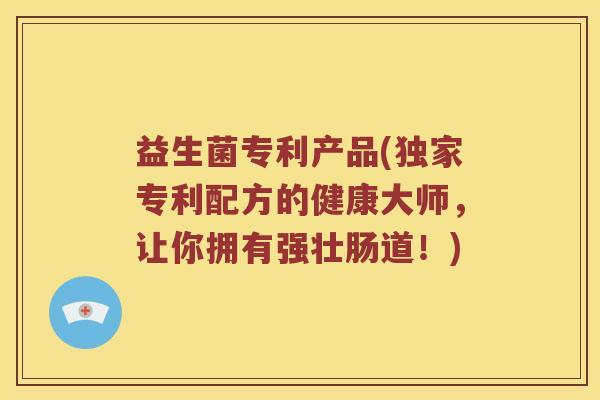 益生菌专利产品(独家专利配方的健康大师，让你拥有强壮肠道！)