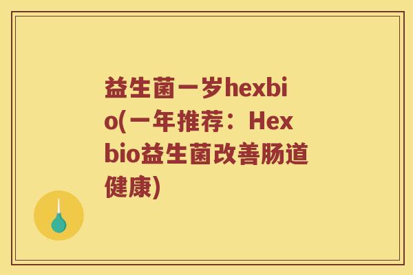 益生菌一岁hexbio(一年推荐：Hexbio益生菌改善肠道健康)