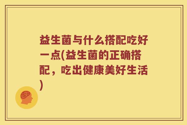 益生菌与什么搭配吃好一点(益生菌的正确搭配，吃出健康美好生活)