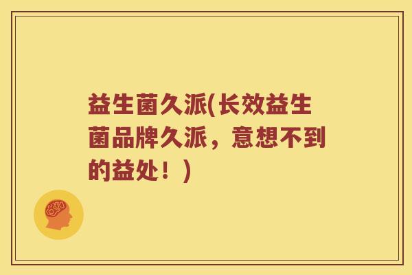 益生菌久派(长效益生菌品牌久派，意想不到的益处！)