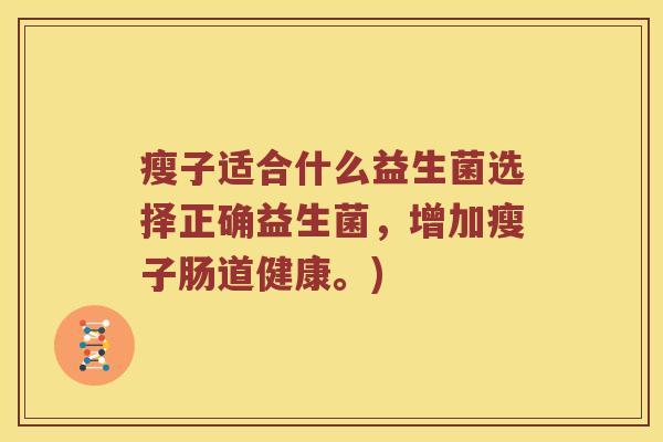 瘦子适合什么益生菌选择正确益生菌,增加瘦子肠道健康。) 瘦子适合什么益生菌选择正确益生菌,增加瘦子肠道健康。)