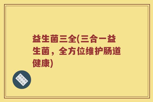 益生菌三全(三合一益生菌，全方位维护肠道健康)