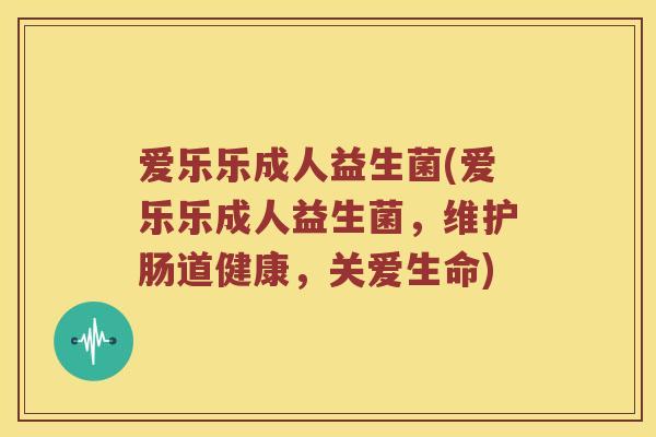 爱乐乐成人益生菌(爱乐乐成人益生菌，维护肠道健康，关爱生命)