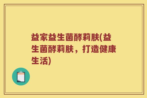 益家益生菌酵莉肤(益生菌酵莉肤,打造健康生活) 益家益生菌酵莉肤(益生菌酵莉肤,打造健康生活)