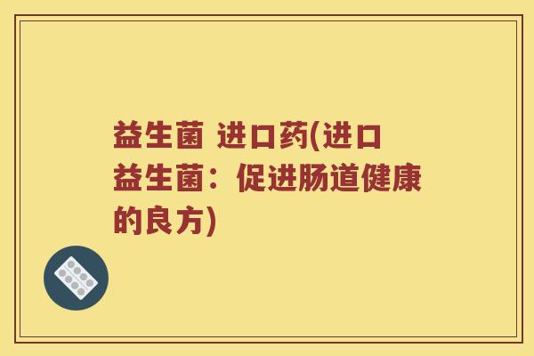 益生菌 进口药(进口益生菌：促进肠道健康的良方)