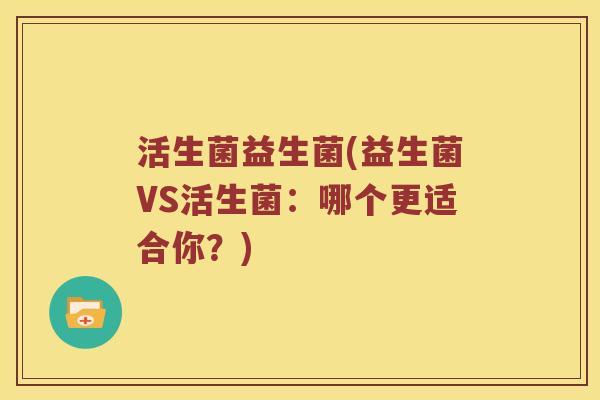 活生菌益生菌(益生菌VS活生菌:哪个更适合你?) 活生菌益生菌(益生菌VS活生菌:哪个更适合你?)