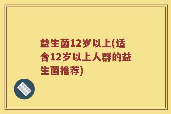 益生菌12岁以上(适合12岁以上人群的益生菌推荐)