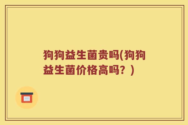 狗狗益生菌贵吗(狗狗益生菌价格高吗？)