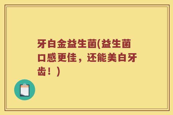 牙白金益生菌(益生菌口感更佳，还能美白牙齿！)