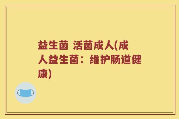 益生菌 活菌成人(成人益生菌:维护肠道健康) 益生菌 活菌成人(成人益生菌:维护肠道健康)