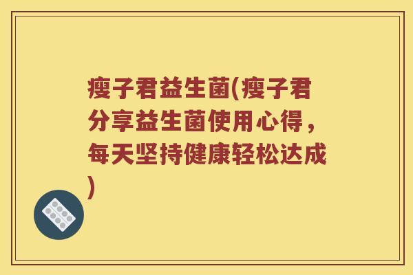瘦子君益生菌(瘦子君分享益生菌使用心得，每天坚持健康轻松达成)