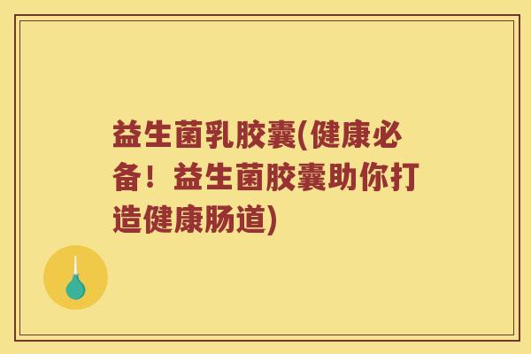 益生菌乳胶囊(健康必备!益生菌胶囊助你打造健康肠道) 益生菌乳胶囊(健康必备!益生菌胶囊助你打造健康肠道)