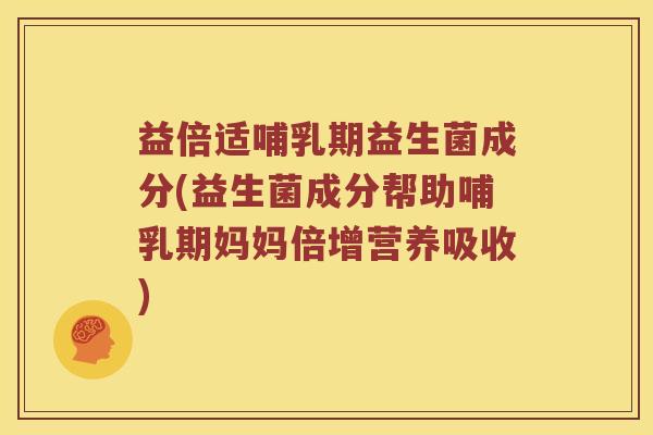 益倍适哺乳期益生菌成分(益生菌成分帮助哺乳期妈妈倍增营养吸收)