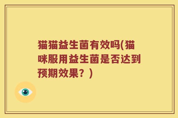 猫猫益生菌有效吗(猫咪服用益生菌是否达到预期效果？)