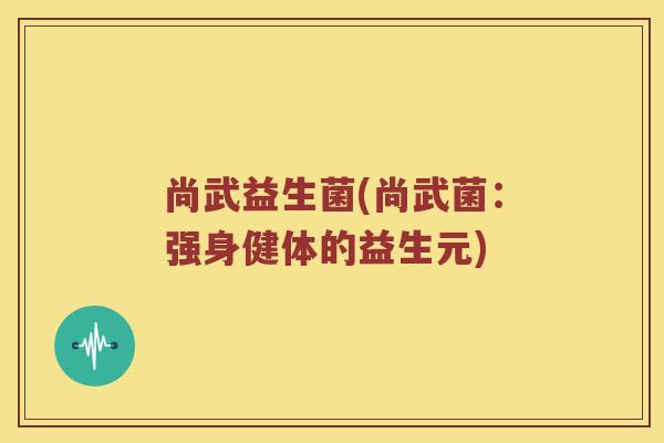 尚武益生菌(尚武菌：强身健体的益生元)
