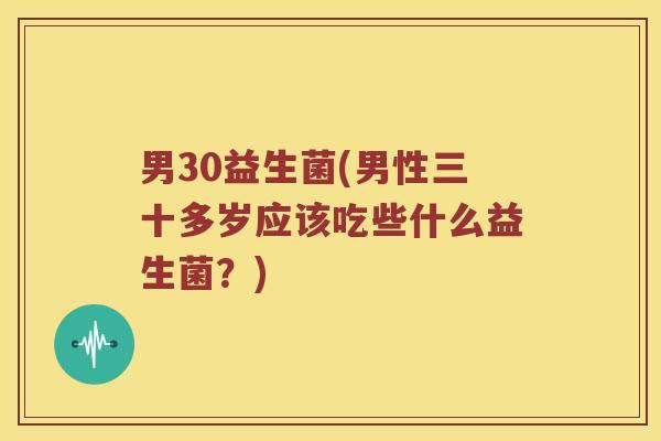 男30益生菌(男性三十多岁应该吃些什么益生菌?) 男30益生菌(男性三十多岁应该吃些什么益生菌?)