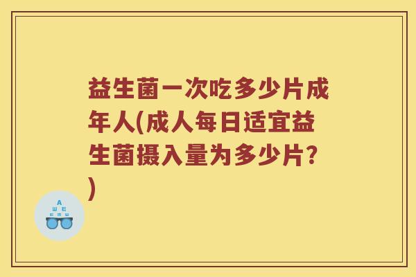 益生菌一次吃多少片成年人(成人每日适宜益生菌摄入量为多少片？)
