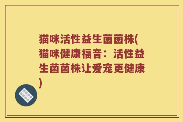 猫咪活性益生菌菌株(猫咪健康福音:活性益生菌菌株让爱宠更健康) 猫咪活性益生菌菌株(猫咪健康福音:活性益生菌菌株让爱宠更健康)