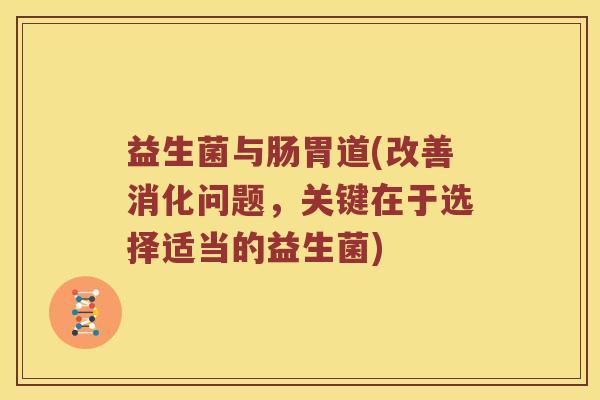 益生菌与肠胃道(改善消化问题，关键在于选择适当的益生菌)