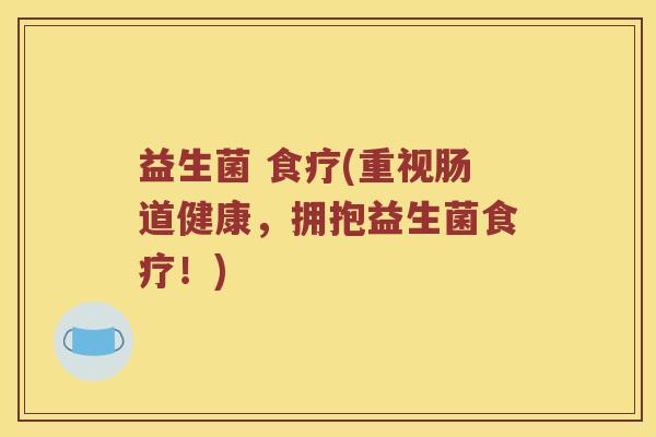 益生菌 食疗(重视肠道健康，拥抱益生菌食疗！)