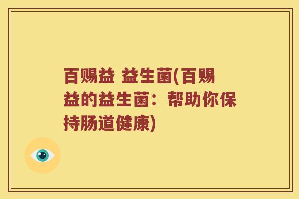 百赐益 益生菌(百赐益的益生菌:帮助你保持肠道健康) 百赐益 益生菌(百赐益的益生菌:帮助你保持肠道健康)