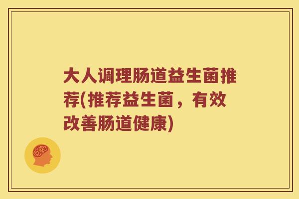大人调理肠道益生菌推荐(推荐益生菌，有效改善肠道健康)