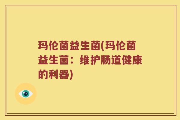 玛伦菌益生菌(玛伦菌益生菌:维护肠道健康的利器) 玛伦菌益生菌(玛伦菌益生菌:维护肠道健康的利器)