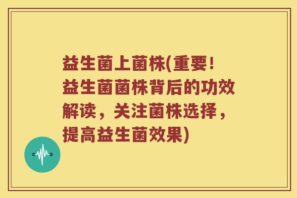 益生菌上菌株(重要！益生菌菌株背后的功效解读，关注菌株选择，提高益生菌效果)