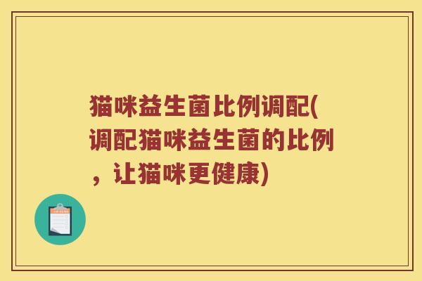 猫咪益生菌比例调配(调配猫咪益生菌的比例，让猫咪更健康)