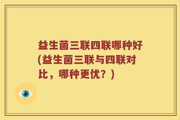 益生菌三联四联哪种好(益生菌三联与四联对比，哪种更优？)