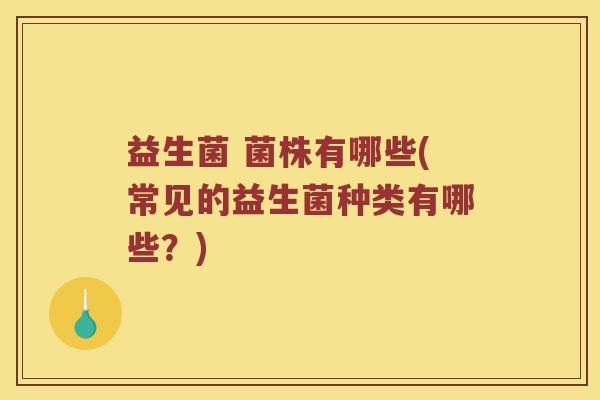 益生菌 菌株有哪些(常见的益生菌种类有哪些？)