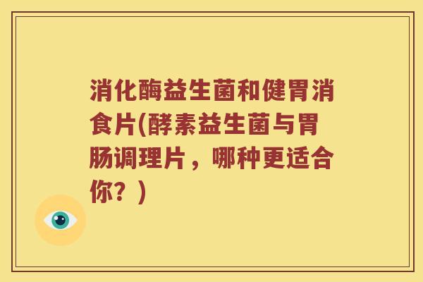 消化酶益生菌和健胃消食片(酵素益生菌与胃肠调理片，哪种更适合你？)