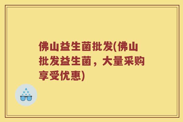 佛山益生菌批发(佛山批发益生菌，大量采购享受优惠)