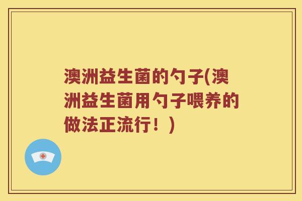 澳洲益生菌的勺子(澳洲益生菌用勺子喂养的做法正流行！)