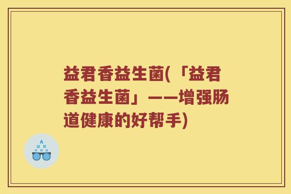 益君香益生菌(「益君香益生菌」——增强肠道健康的好帮手)