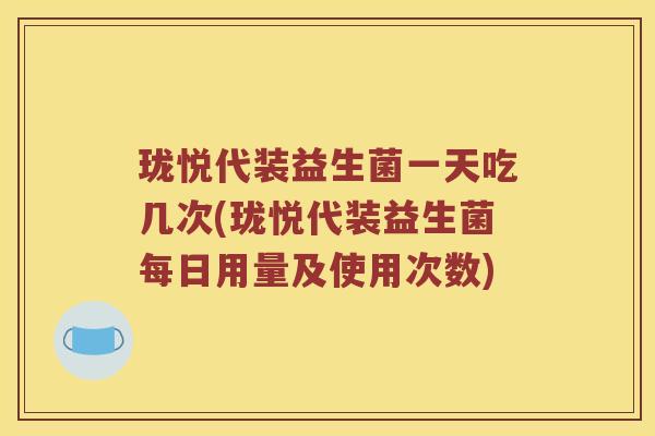 珑悦代装益生菌一天吃几次(珑悦代装益生菌每日用量及使用次数)