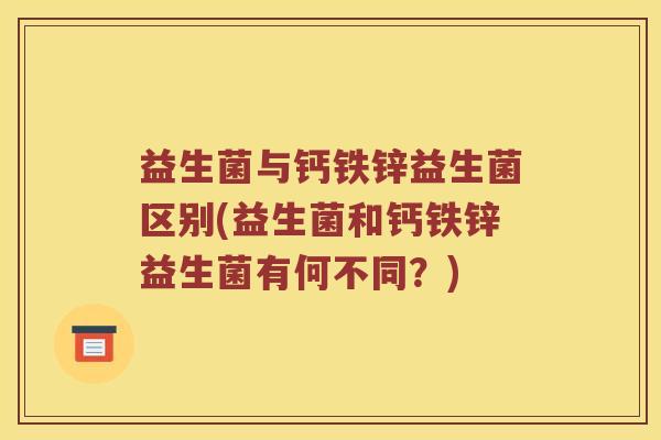 益生菌与钙铁锌益生菌区别(益生菌和钙铁锌益生菌有何不同？)