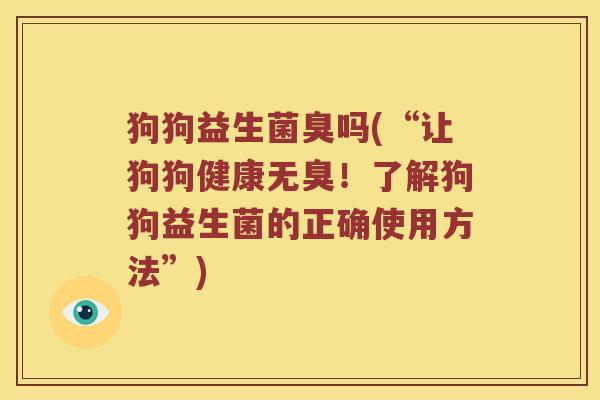 狗狗益生菌臭吗(“让狗狗健康无臭！了解狗狗益生菌的正确使用方法”)