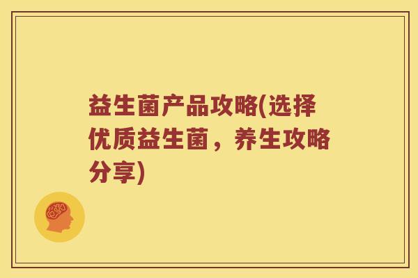 益生菌产品攻略(选择优质益生菌，养生攻略分享)