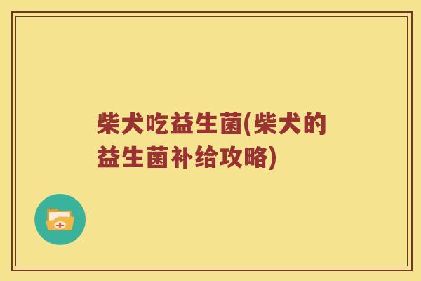 柴犬吃益生菌(柴犬的益生菌补给攻略)
